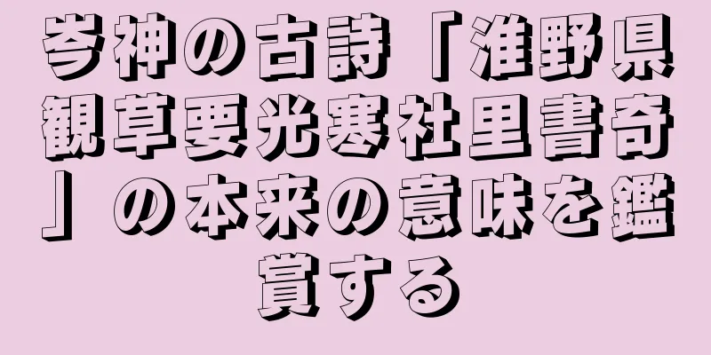 岑神の古詩「淮野県観草要光寒社里書奇」の本来の意味を鑑賞する