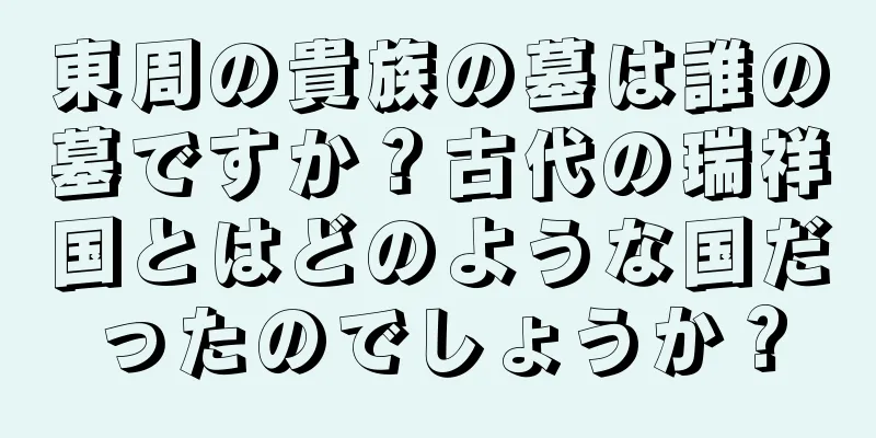 東周の貴族の墓は誰の墓ですか？古代の瑞祥国とはどのような国だったのでしょうか？