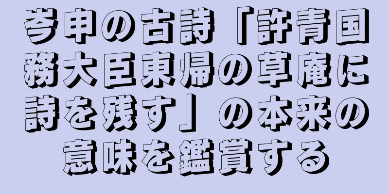 岑申の古詩「許青国務大臣東帰の草庵に詩を残す」の本来の意味を鑑賞する