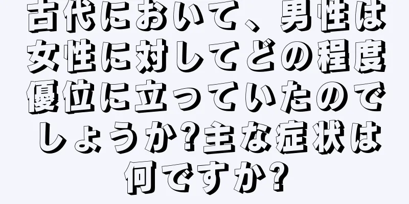 古代において、男性は女性に対してどの程度優位に立っていたのでしょうか?主な症状は何ですか?
