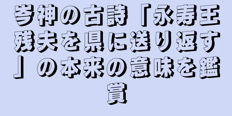 岑神の古詩「永寿王残夫を県に送り返す」の本来の意味を鑑賞