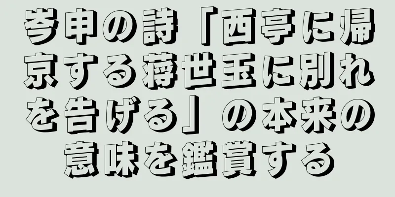 岑申の詩「西亭に帰京する蒋世玉に別れを告げる」の本来の意味を鑑賞する