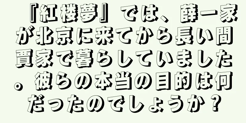 『紅楼夢』では、薛一家が北京に来てから長い間賈家で暮らしていました。彼らの本当の目的は何だったのでしょうか？