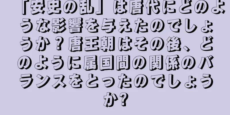 「安史の乱」は唐代にどのような影響を与えたのでしょうか？唐王朝はその後、どのように属国間の関係のバランスをとったのでしょうか?