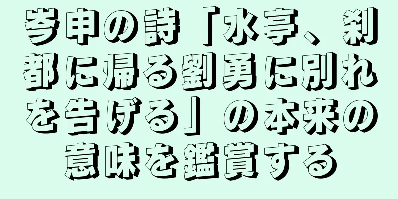 岑申の詩「水亭、刹都に帰る劉勇に別れを告げる」の本来の意味を鑑賞する