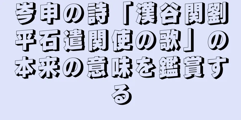 岑申の詩「漢谷関劉平石遣関使の歌」の本来の意味を鑑賞する