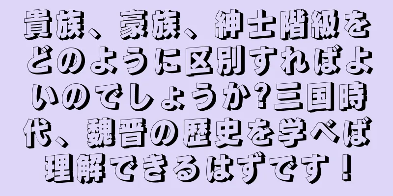 貴族、豪族、紳士階級をどのように区別すればよいのでしょうか?三国時代、魏晋の歴史を学べば理解できるはずです！