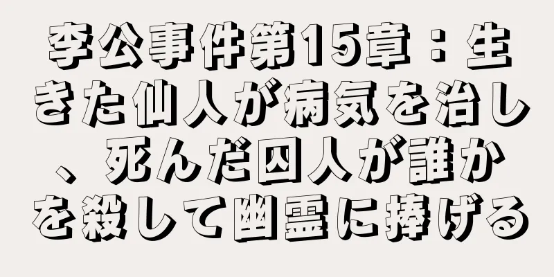 李公事件第15章：生きた仙人が病気を治し、死んだ囚人が誰かを殺して幽霊に捧げる