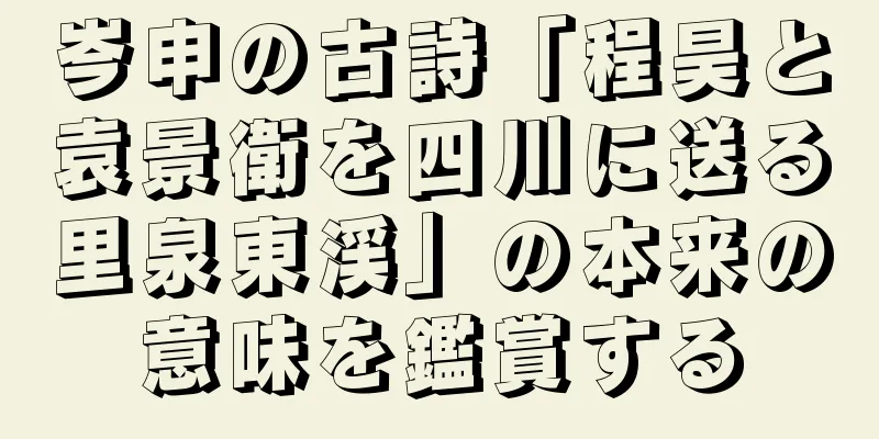 岑申の古詩「程昊と袁景衛を四川に送る里泉東渓」の本来の意味を鑑賞する