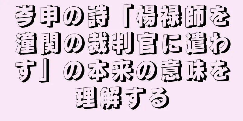 岑申の詩「楊禄師を潼関の裁判官に遣わす」の本来の意味を理解する