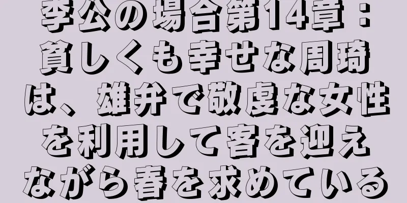 李公の場合第14章：貧しくも幸せな周琦は、雄弁で敬虔な女性を利用して客を迎えながら春を求めている