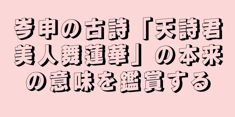 岑申の古詩「天詩君美人舞蓮華」の本来の意味を鑑賞する