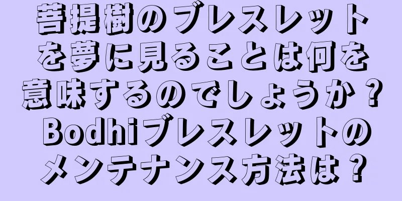菩提樹のブレスレットを夢に見ることは何を意味するのでしょうか？ Bodhiブレスレットのメンテナンス方法は？