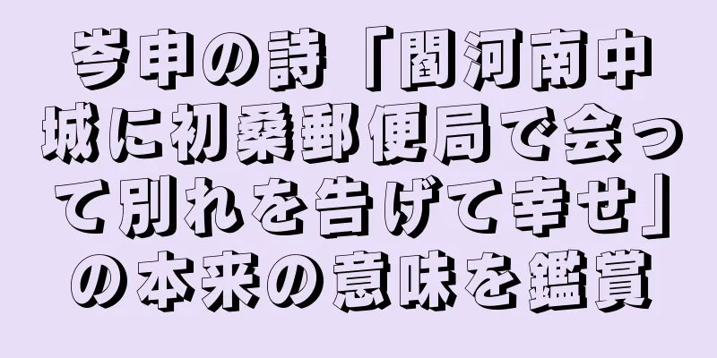 岑申の詩「閻河南中城に初桑郵便局で会って別れを告げて幸せ」の本来の意味を鑑賞