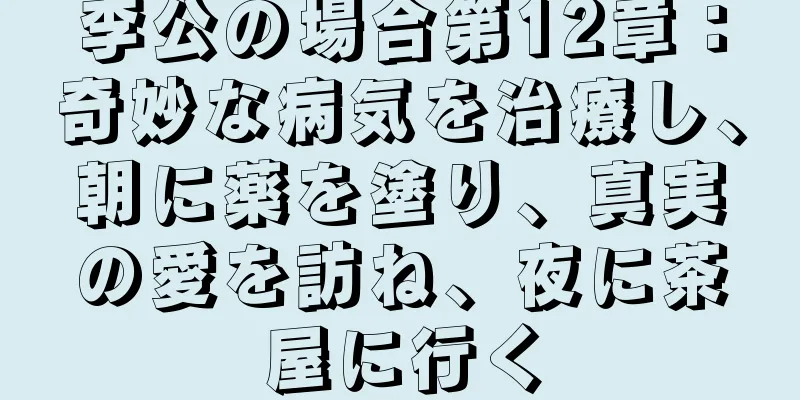 李公の場合第12章：奇妙な病気を治療し、朝に薬を塗り、真実の愛を訪ね、夜に茶屋に行く