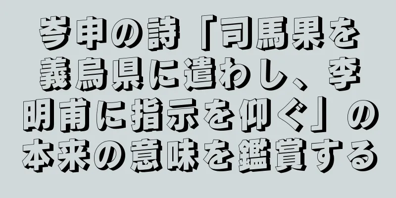 岑申の詩「司馬果を義烏県に遣わし、李明甫に指示を仰ぐ」の本来の意味を鑑賞する