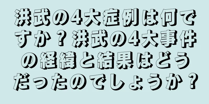洪武の4大症例は何ですか？洪武の4大事件の経緯と結果はどうだったのでしょうか？