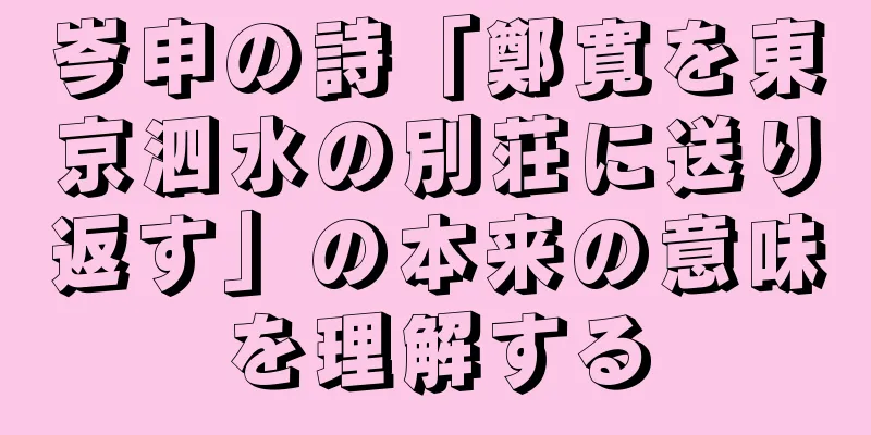 岑申の詩「鄭寛を東京泗水の別荘に送り返す」の本来の意味を理解する