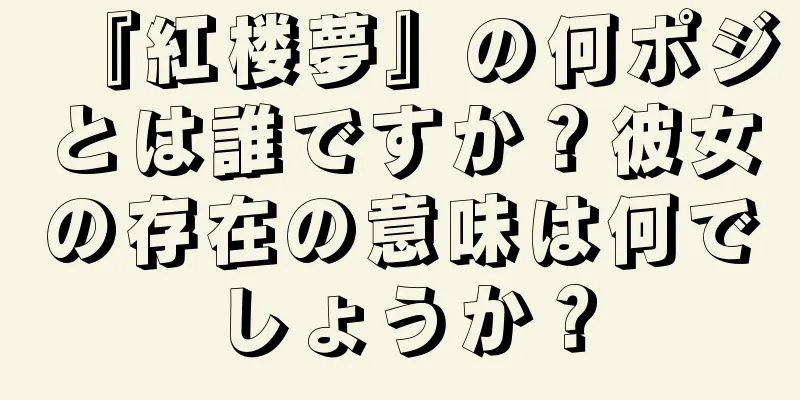 『紅楼夢』の何ポジとは誰ですか？彼女の存在の意味は何でしょうか？