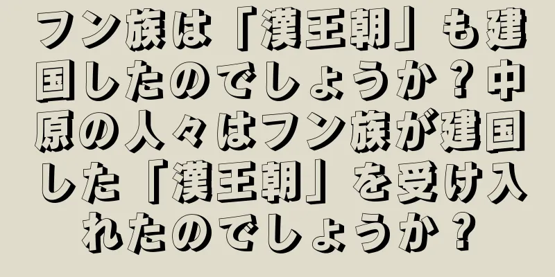 フン族は「漢王朝」も建国したのでしょうか？中原の人々はフン族が建国した「漢王朝」を受け入れたのでしょうか？