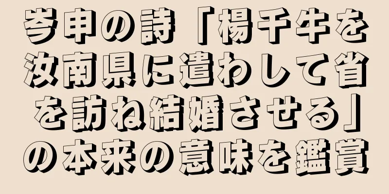 岑申の詩「楊千牛を汝南県に遣わして省を訪ね結婚させる」の本来の意味を鑑賞