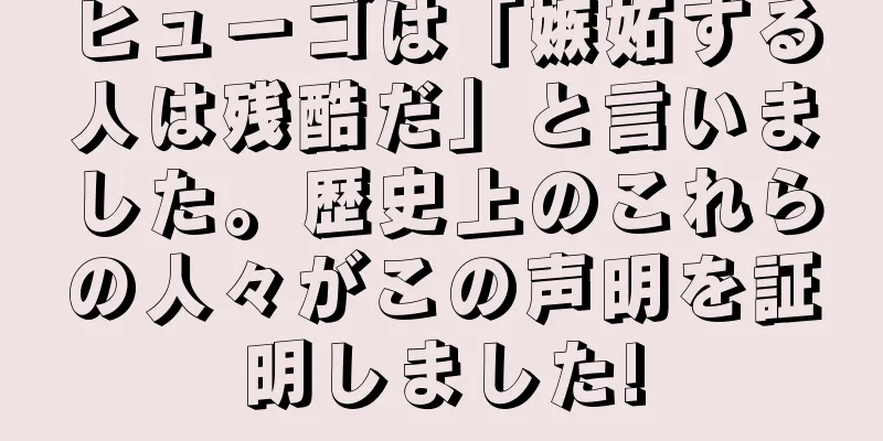 ヒューゴは「嫉妬する人は残酷だ」と言いました。歴史上のこれらの人々がこの声明を証明しました!