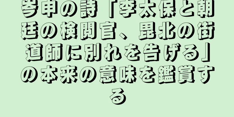 岑申の詩「李太保と朝廷の検閲官、毘北の街道師に別れを告げる」の本来の意味を鑑賞する