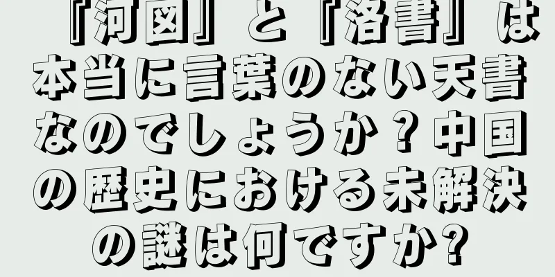 『河図』と『洛書』は本当に言葉のない天書なのでしょうか？中国の歴史における未解決の謎は何ですか?