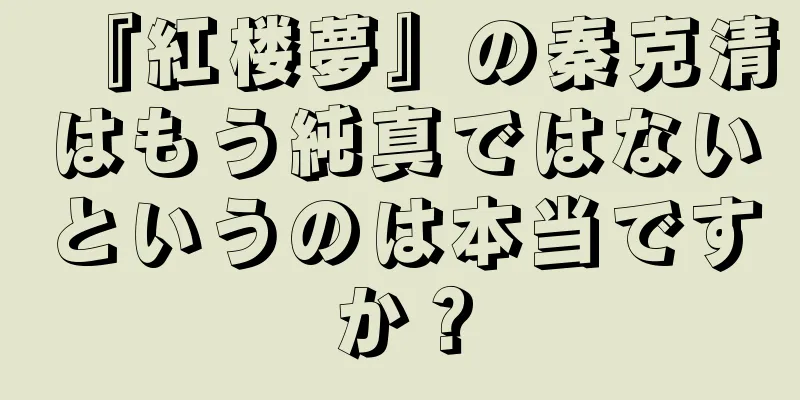 『紅楼夢』の秦克清はもう純真ではないというのは本当ですか？