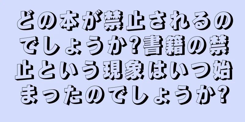 どの本が禁止されるのでしょうか?書籍の禁止という現象はいつ始まったのでしょうか?