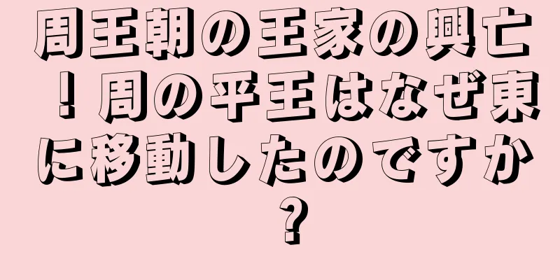 周王朝の王家の興亡！周の平王はなぜ東に移動したのですか？
