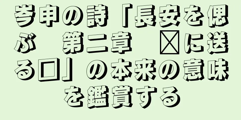 岑申の詩「長安を偲ぶ　第二章　龐に送る□」の本来の意味を鑑賞する