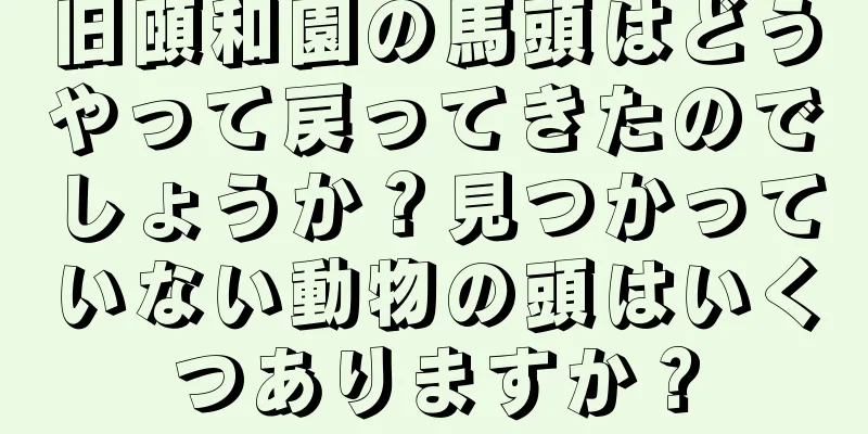 旧頤和園の馬頭はどうやって戻ってきたのでしょうか？見つかっていない動物の頭はいくつありますか？