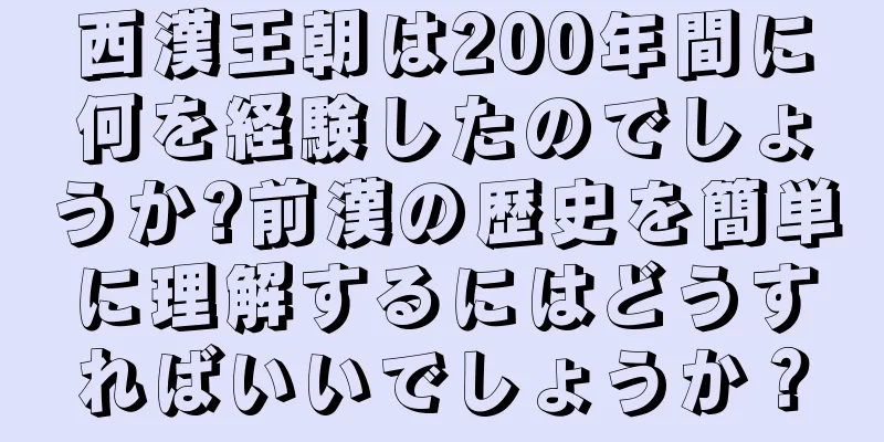 西漢王朝は200年間に何を経験したのでしょうか?前漢の歴史を簡単に理解するにはどうすればいいでしょうか？