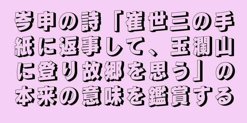 岑申の詩「崔世三の手紙に返事して、玉瀾山に登り故郷を思う」の本来の意味を鑑賞する