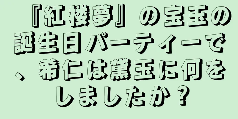 『紅楼夢』の宝玉の誕生日パーティーで、希仁は黛玉に何をしましたか？