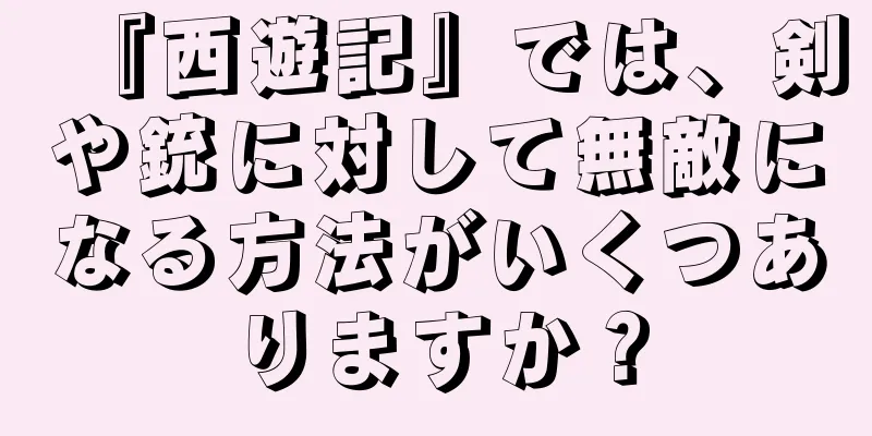 『西遊記』では、剣や銃に対して無敵になる方法がいくつありますか？