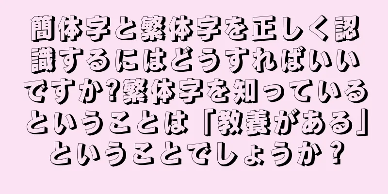 簡体字と繁体字を正しく認識するにはどうすればいいですか?繁体字を知っているということは「教養がある」ということでしょうか？
