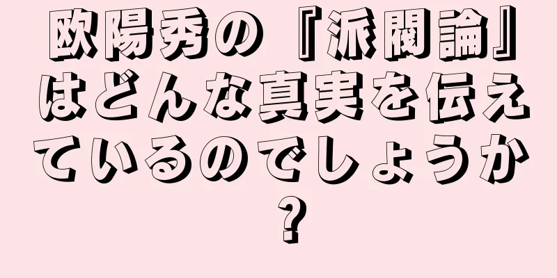 欧陽秀の『派閥論』はどんな真実を伝えているのでしょうか？