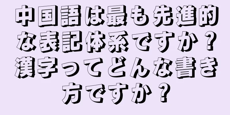 中国語は最も先進的な表記体系ですか？漢字ってどんな書き方ですか？