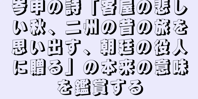 岑申の詩「客屋の悲しい秋、二州の昔の旅を思い出す、朝廷の役人に贈る」の本来の意味を鑑賞する
