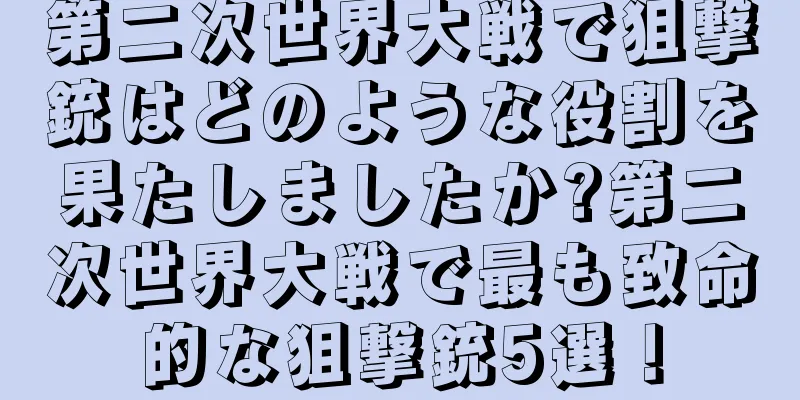 第二次世界大戦で狙撃銃はどのような役割を果たしましたか?第二次世界大戦で最も致命的な狙撃銃5選！