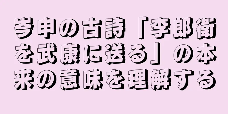 岑申の古詩「李郎衛を武康に送る」の本来の意味を理解する