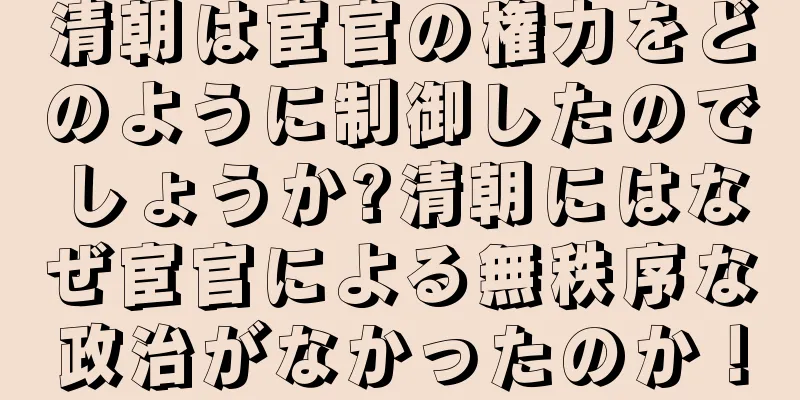 清朝は宦官の権力をどのように制御したのでしょうか?清朝にはなぜ宦官による無秩序な政治がなかったのか！