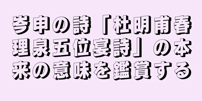 岑申の詩「杜明甫春理泉五位宴詩」の本来の意味を鑑賞する