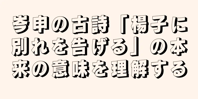岑申の古詩「楊子に別れを告げる」の本来の意味を理解する