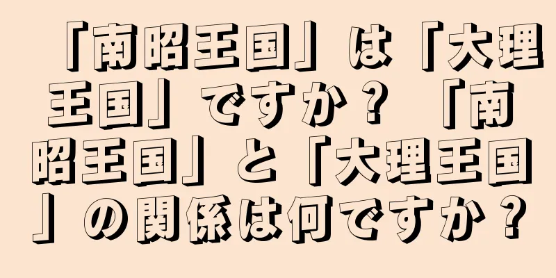 「南昭王国」は「大理王国」ですか？ 「南昭王国」と「大理王国」の関係は何ですか？