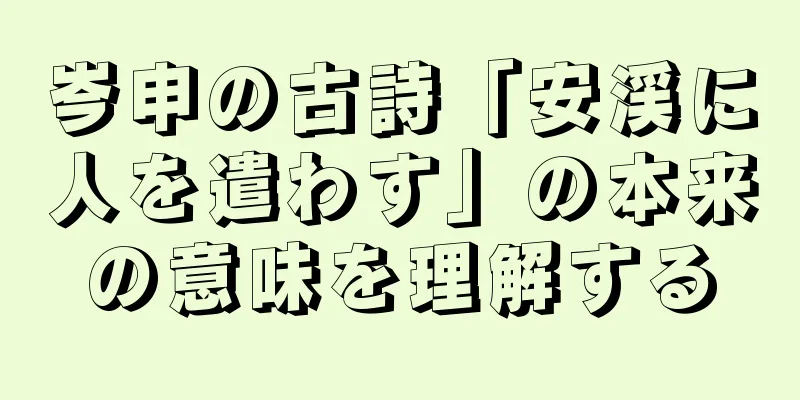 岑申の古詩「安渓に人を遣わす」の本来の意味を理解する