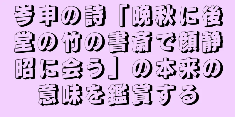 岑申の詩「晩秋に後堂の竹の書斎で顔静昭に会う」の本来の意味を鑑賞する