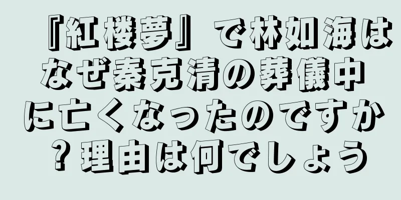 『紅楼夢』で林如海はなぜ秦克清の葬儀中に亡くなったのですか？理由は何でしょう